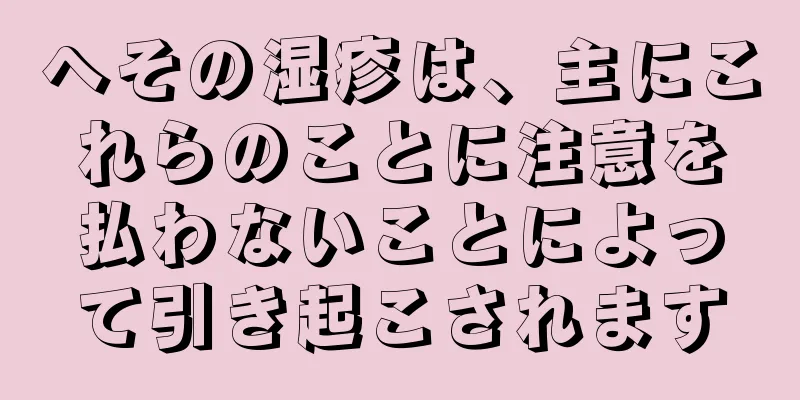 へその湿疹は、主にこれらのことに注意を払わないことによって引き起こされます