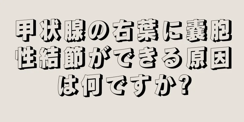 甲状腺の右葉に嚢胞性結節ができる原因は何ですか?