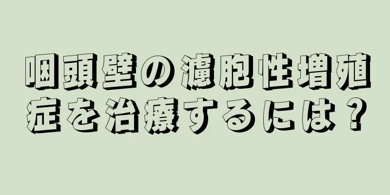 咽頭壁の濾胞性増殖症を治療するには？