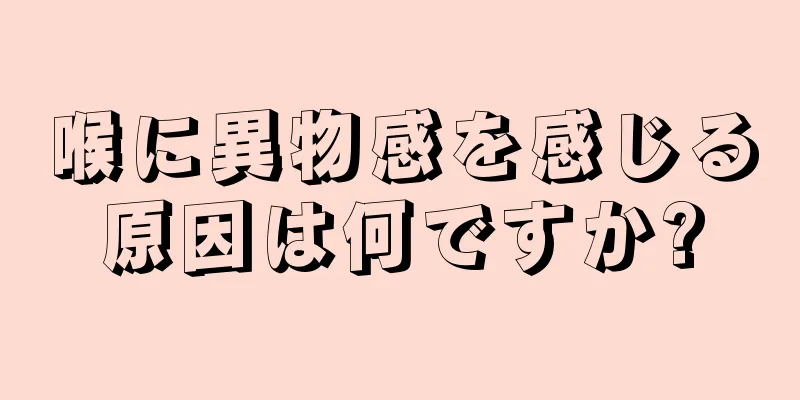 喉に異物感を感じる原因は何ですか?