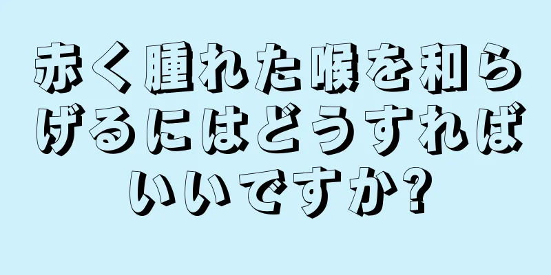 赤く腫れた喉を和らげるにはどうすればいいですか?