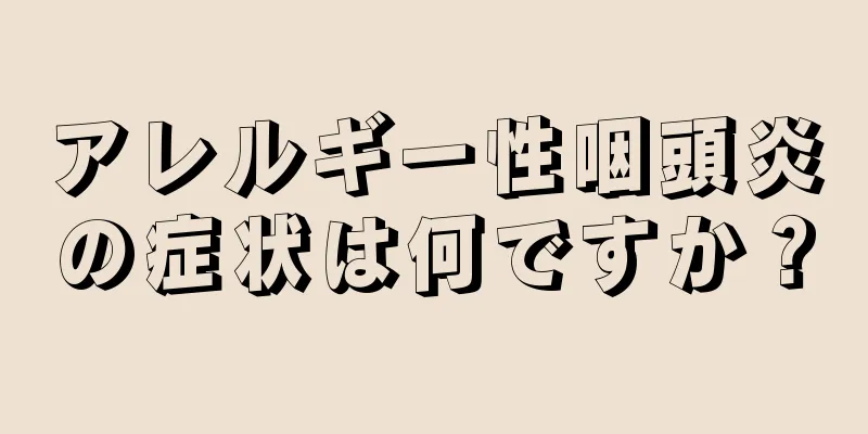 アレルギー性咽頭炎の症状は何ですか？