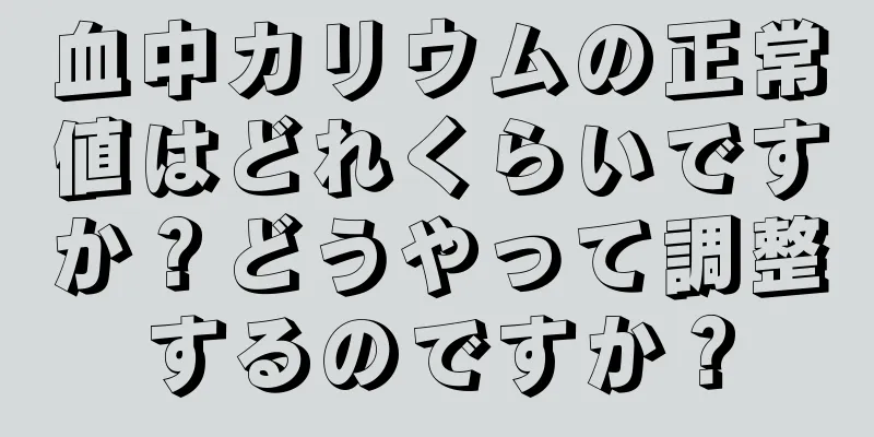 血中カリウムの正常値はどれくらいですか？どうやって調整するのですか？