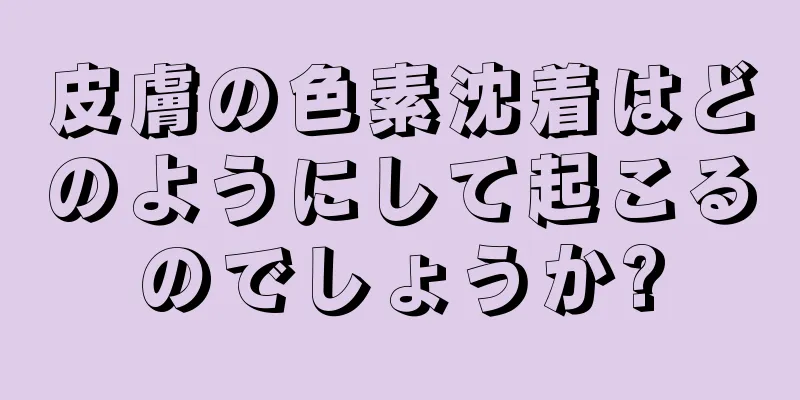 皮膚の色素沈着はどのようにして起こるのでしょうか?