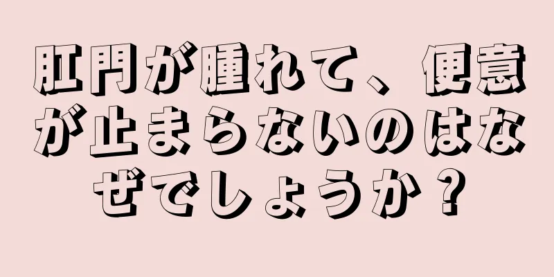 肛門が腫れて、便意が止まらないのはなぜでしょうか？