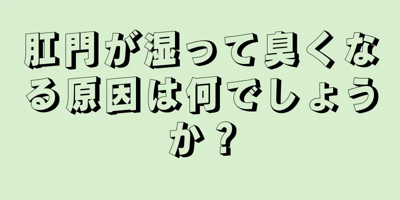 肛門が湿って臭くなる原因は何でしょうか？