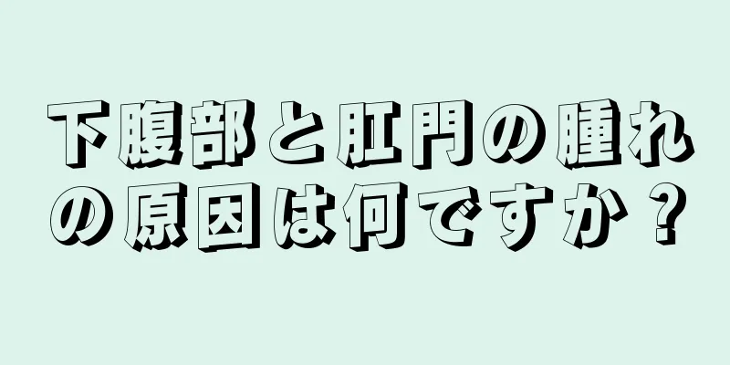 下腹部と肛門の腫れの原因は何ですか？