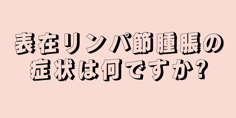 表在リンパ節腫脹の症状は何ですか?