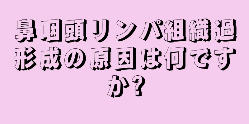 鼻咽頭リンパ組織過形成の原因は何ですか?