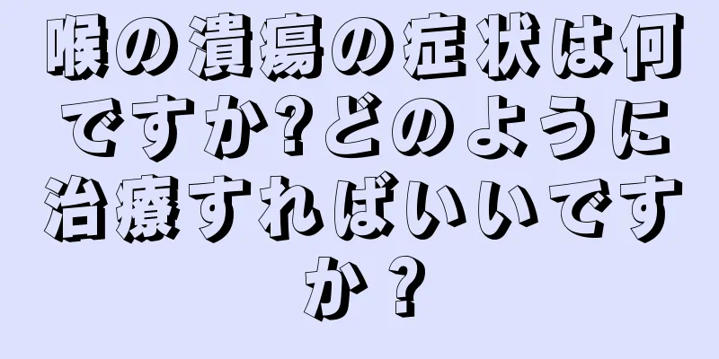 喉の潰瘍の症状は何ですか?どのように治療すればいいですか？