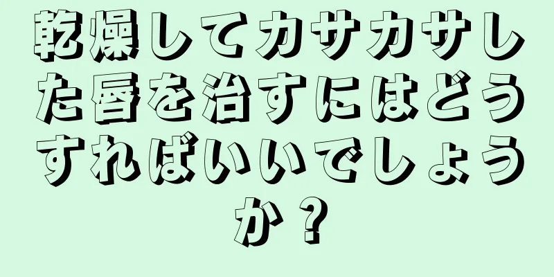 乾燥してカサカサした唇を治すにはどうすればいいでしょうか？