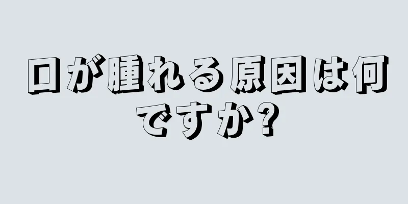 口が腫れる原因は何ですか?