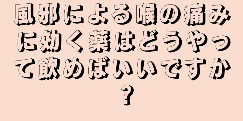 風邪による喉の痛みに効く薬はどうやって飲めばいいですか？