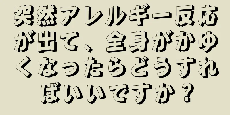 突然アレルギー反応が出て、全身がかゆくなったらどうすればいいですか？