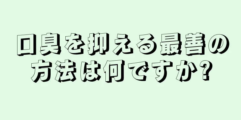 口臭を抑える最善の方法は何ですか?