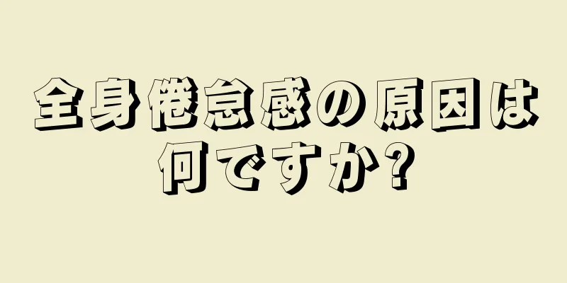 全身倦怠感の原因は何ですか?