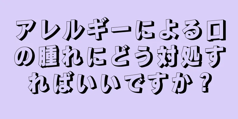 アレルギーによる口の腫れにどう対処すればいいですか？