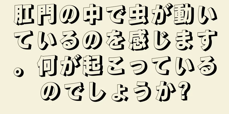 肛門の中で虫が動いているのを感じます。何が起こっているのでしょうか?