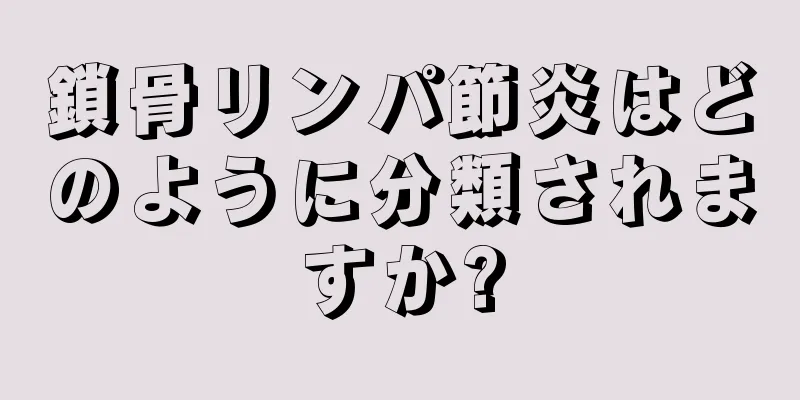 鎖骨リンパ節炎はどのように分類されますか?