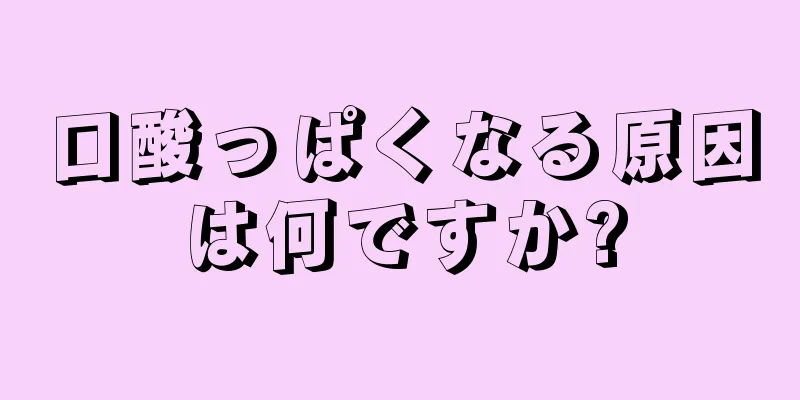 口酸っぱくなる原因は何ですか?