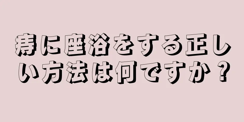 痔に座浴をする正しい方法は何ですか？