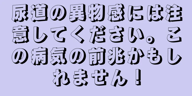 尿道の異物感には注意してください。この病気の前兆かもしれません！