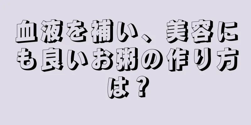 血液を補い、美容にも良いお粥の作り方は？