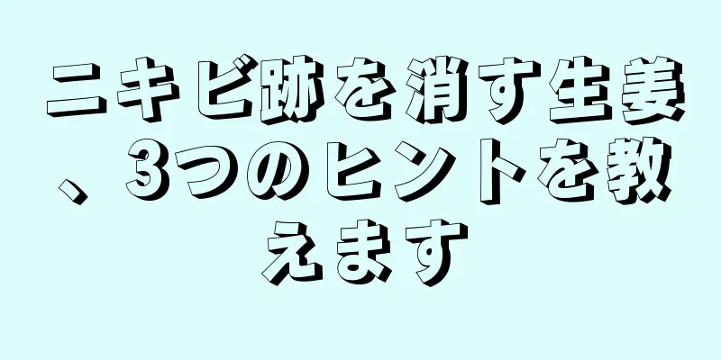 ニキビ跡を消す生姜、3つのヒントを教えます