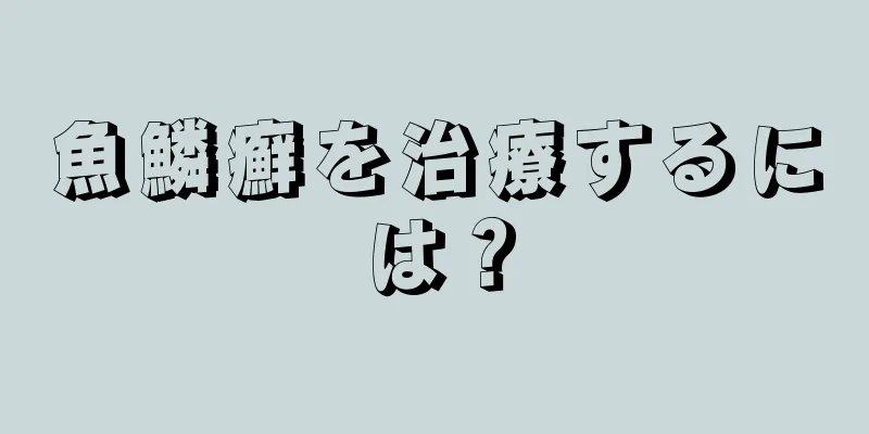 魚鱗癬を治療するには？