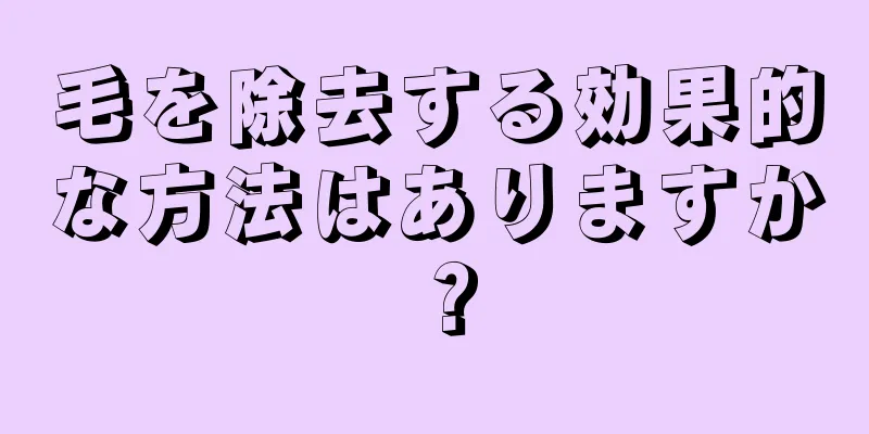 毛を除去する効果的な方法はありますか？