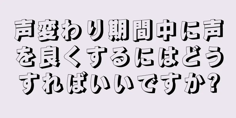 声変わり期間中に声を良くするにはどうすればいいですか?