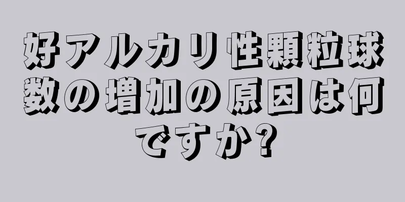 好アルカリ性顆粒球数の増加の原因は何ですか?