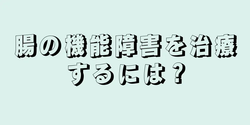 腸の機能障害を治療するには？