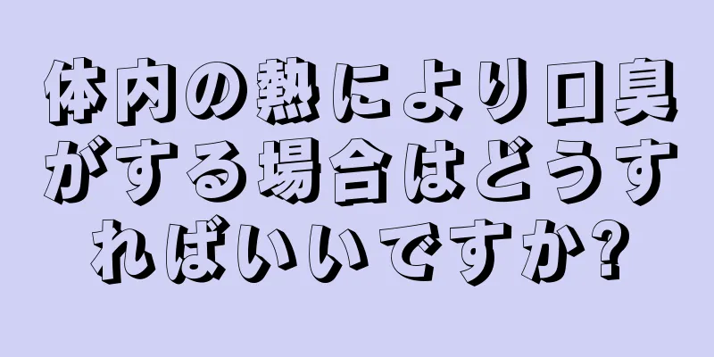 体内の熱により口臭がする場合はどうすればいいですか?