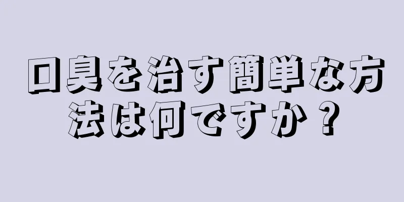 口臭を治す簡単な方法は何ですか？