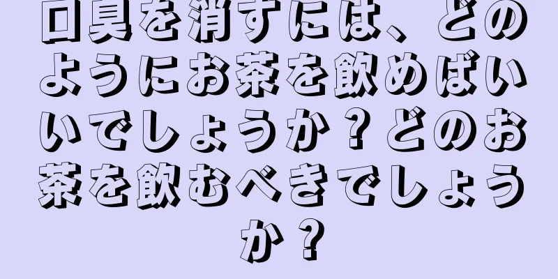 口臭を消すには、どのようにお茶を飲めばいいでしょうか？どのお茶を飲むべきでしょうか？