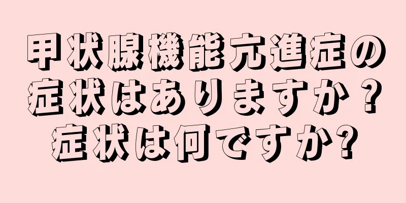 甲状腺機能亢進症の症状はありますか？症状は何ですか?