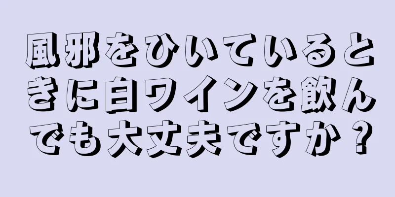 風邪をひいているときに白ワインを飲んでも大丈夫ですか？