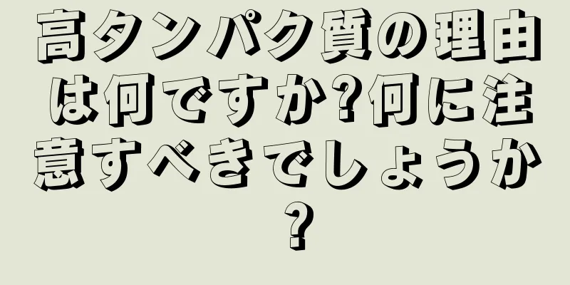 高タンパク質の理由は何ですか?何に注意すべきでしょうか？