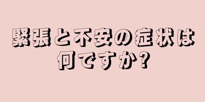 緊張と不安の症状は何ですか?