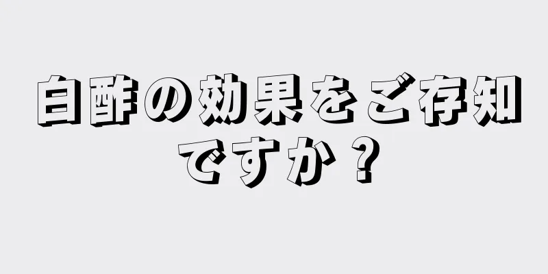 白酢の効果をご存知ですか？