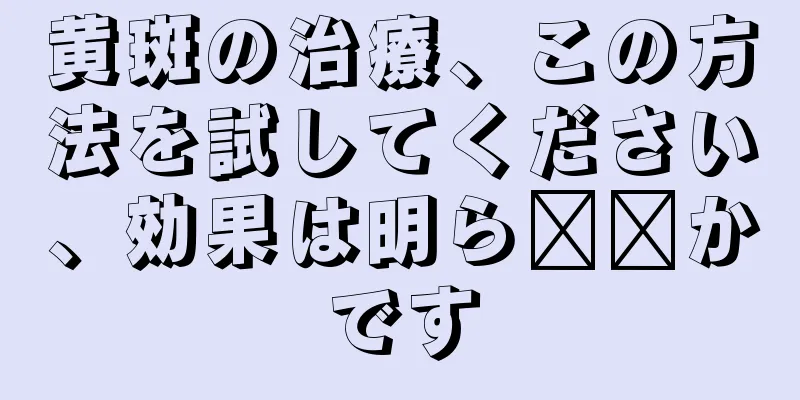 黄斑の治療、この方法を試してください、効果は明ら​​かです