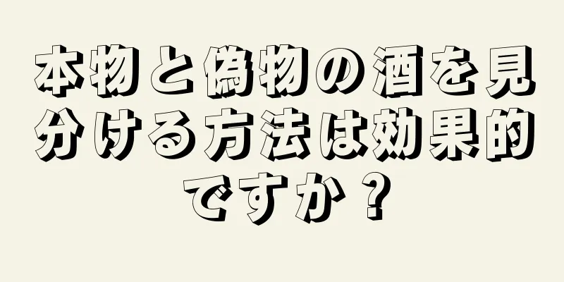 本物と偽物の酒を見分ける方法は効果的ですか？