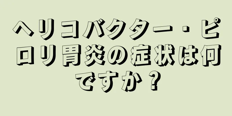 ヘリコバクター・ピロリ胃炎の症状は何ですか？