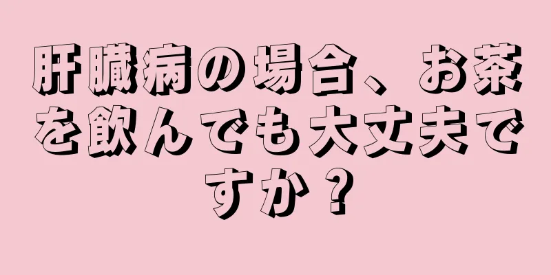 肝臓病の場合、お茶を飲んでも大丈夫ですか？