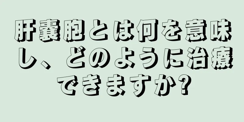 肝嚢胞とは何を意味し、どのように治療できますか?