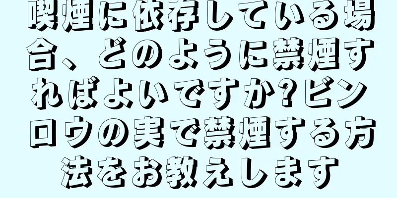 喫煙に依存している場合、どのように禁煙すればよいですか?ビンロウの実で禁煙する方法をお教えします