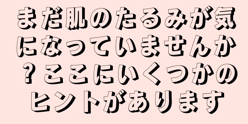 まだ肌のたるみが気になっていませんか？ここにいくつかのヒントがあります