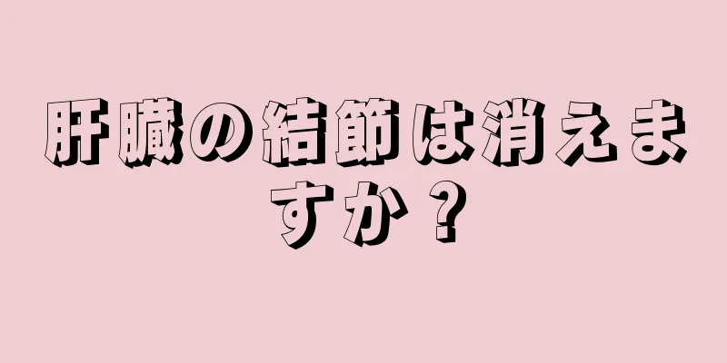 肝臓の結節は消えますか？