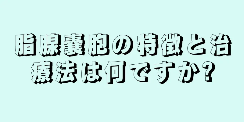 脂腺嚢胞の特徴と治療法は何ですか?